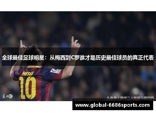 全球最佳足球明星：从梅西到C罗谁才是历史最佳球员的真正代表
