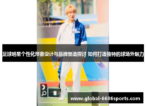 足球明星个性化形象设计与品牌塑造探讨 如何打造独特的球场外魅力