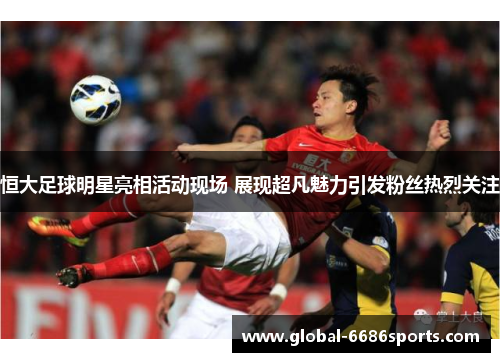 恒大足球明星亮相活动现场 展现超凡魅力引发粉丝热烈关注