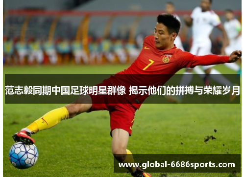 范志毅同期中国足球明星群像 揭示他们的拼搏与荣耀岁月