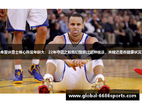 库里谈勇士核心阵容年龄大：22年夺冠之前我们就听过这种说法，关键还是看健康状况