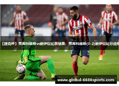 【捷克杯】贾库科维斯vs新伊钦比赛结果：贾库科维斯(0-2)新伊钦比分战报