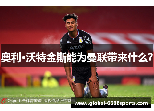 奥利·沃特金斯能为曼联带来什么？