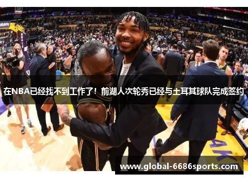 在NBA已经找不到工作了！前湖人次轮秀已经与土耳其球队完成签约